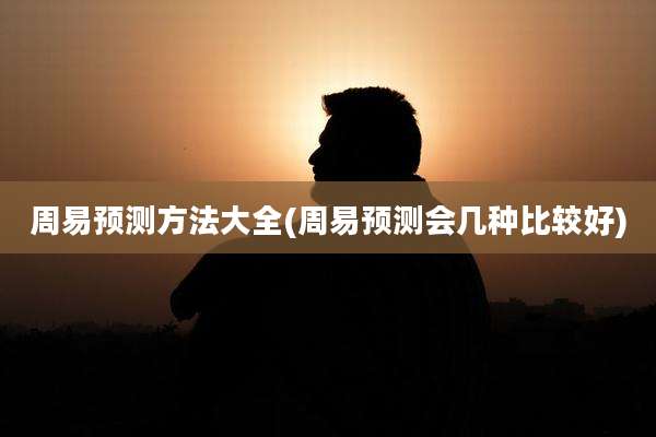 周易预测方法大全(周易预测会几种比较好)