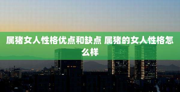 属猪女人性格优点和缺点 属猪的女人性格怎么样