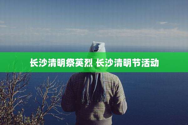 长沙清明祭英烈 长沙清明节活动