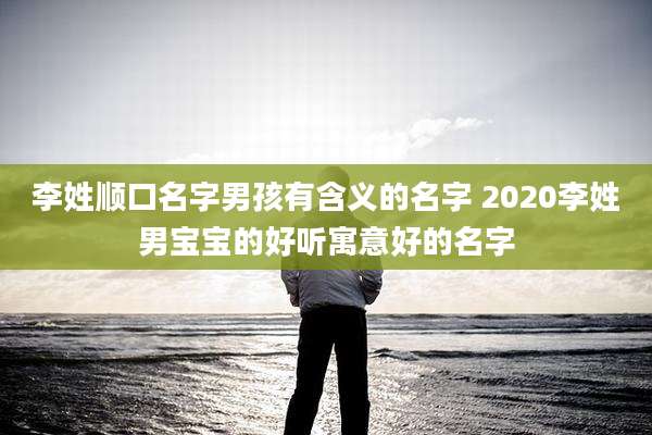 李姓顺口名字男孩有含义的名字 2020李姓男宝宝的好听寓意好的名字