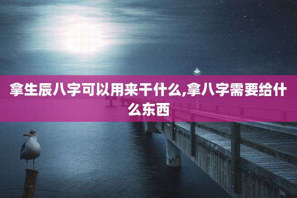 拿生辰八字可以用来干什么,拿八字需要给什么东西