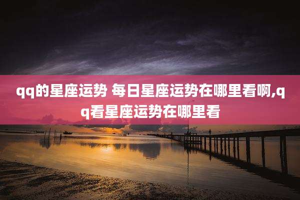 qq的星座运势 每日星座运势在哪里看啊,qq看星座运势在哪里看