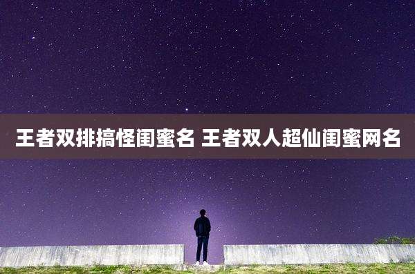王者双排搞怪闺蜜名 王者双人超仙闺蜜网名