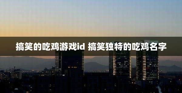 搞笑的吃鸡游戏id 搞笑独特的吃鸡名字