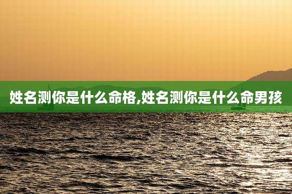姓名测你是什么命格,姓名测你是什么命男孩