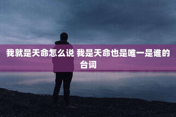 我就是天命怎么说 我是天命也是唯一是谁的台词