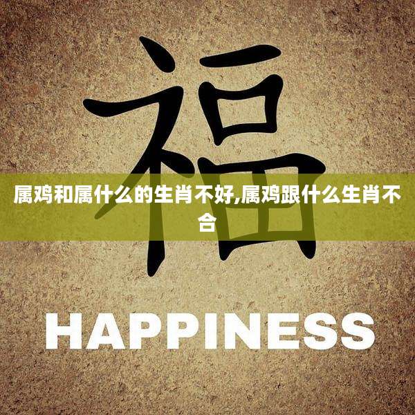 属鸡和属什么的生肖不好,属鸡跟什么生肖不合