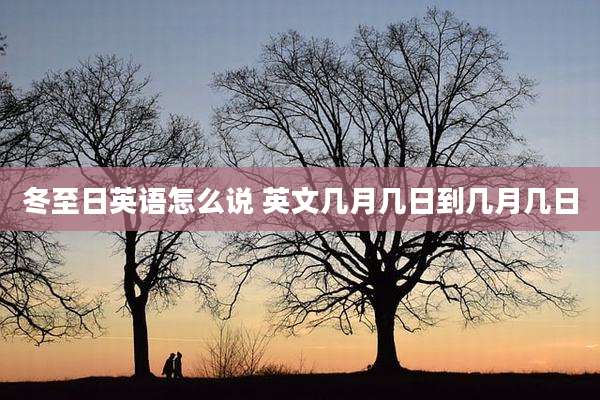 冬至日英语怎么说 英文几月几日到几月几日