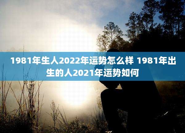 1981年生人2022年运势怎么样 1981年出生的人2021年运势如何