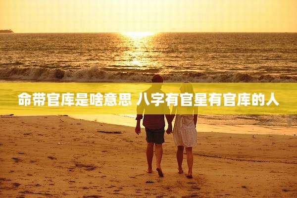 命带官库是啥意思 八字有官星有官库的人