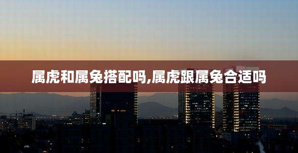 属虎和属兔搭配吗,属虎跟属兔合适吗