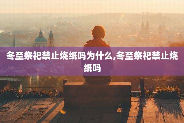 冬至祭祀禁止烧纸吗为什么,冬至祭祀禁止烧纸吗