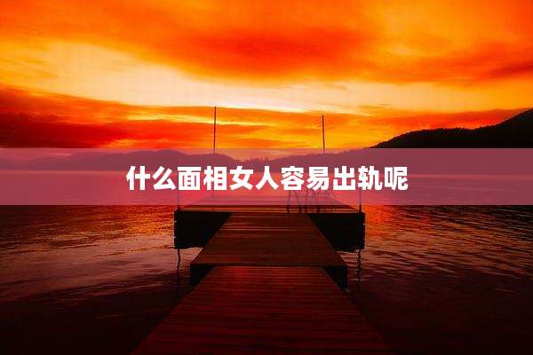 什么面相女人容易出轨呢