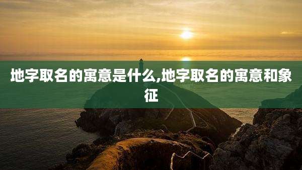 地字取名的寓意是什么,地字取名的寓意和象征