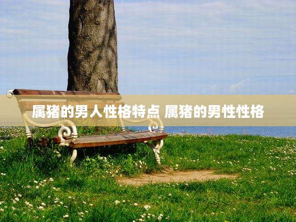 属猪的男人性格特点 属猪的男性性格