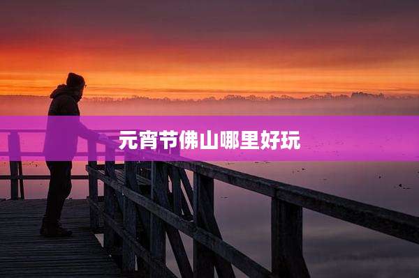元宵节佛山哪里好玩