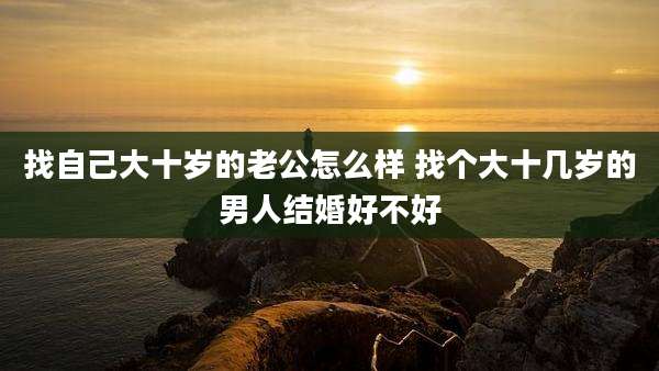找自己大十岁的老公怎么样 找个大十几岁的男人结婚好不好