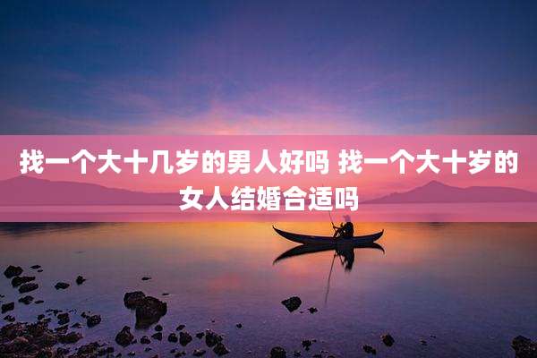 找一个大十几岁的男人好吗 找一个大十岁的女人结婚合适吗