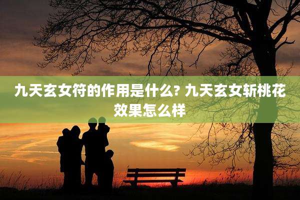 九天玄女符的作用是什么? 九天玄女斩桃花效果怎么样