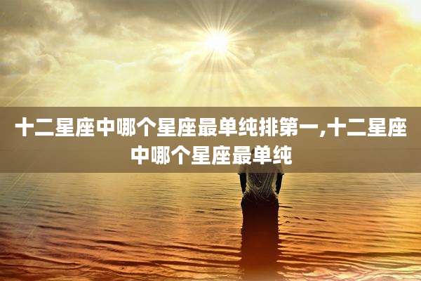 十二星座中哪个星座最单纯排第一,十二星座中哪个星座最单纯