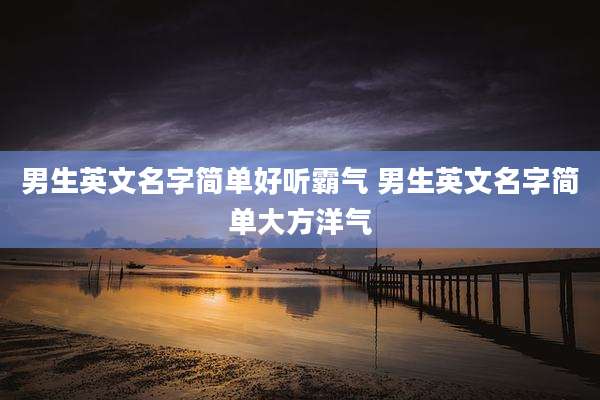 男生英文名字简单好听霸气 男生英文名字简单大方洋气