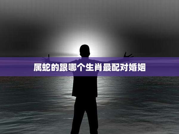 属蛇的跟哪个生肖最配对婚姻