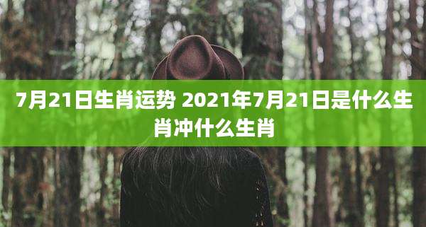 7月21日生肖运势 2021年7月21日是什么生肖冲什么生肖