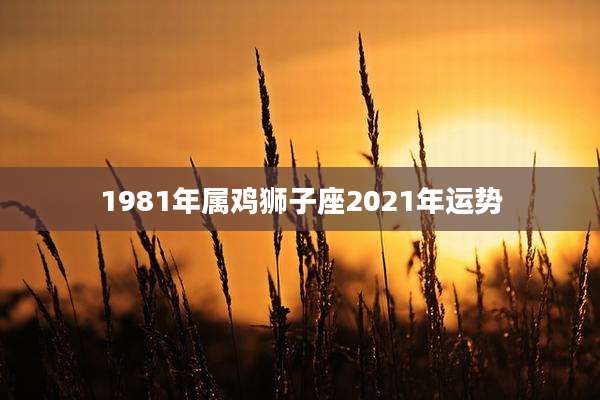 1981年属鸡狮子座2021年运势