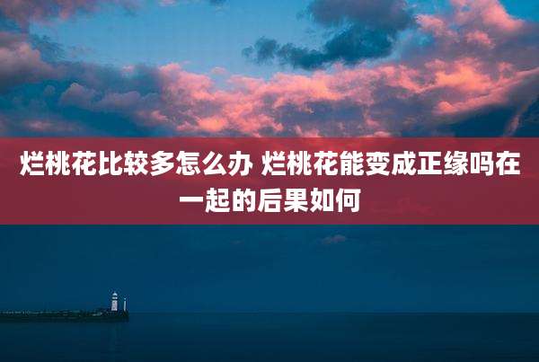 烂桃花比较多怎么办 烂桃花能变成正缘吗在一起的后果如何