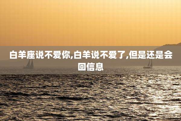 白羊座说不爱你,白羊说不爱了,但是还是会回信息