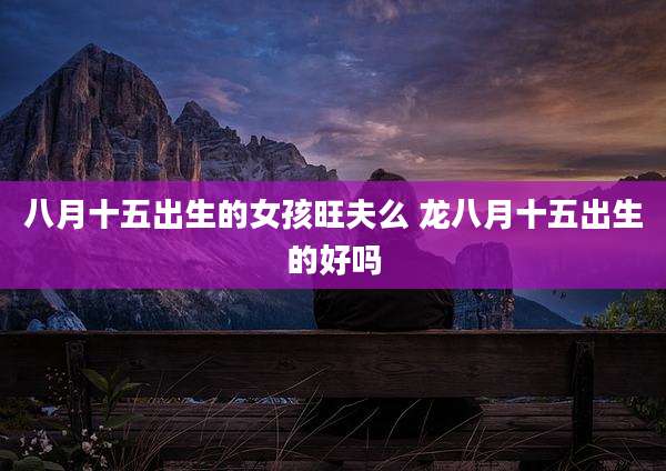 八月十五出生的女孩旺夫么 龙八月十五出生的好吗