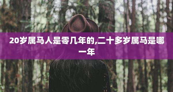 20岁属马人是零几年的,二十多岁属马是哪一年