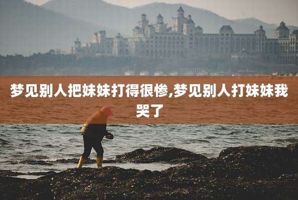 梦见别人把妹妹打得很惨,梦见别人打妹妹我哭了