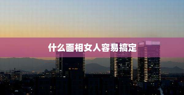 什么面相女人容易搞定