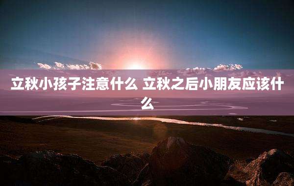立秋小孩子注意什么 立秋之后小朋友应该什么