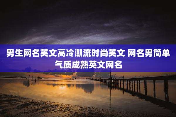 男生网名英文高冷潮流时尚英文 网名男简单气质成熟英文网名