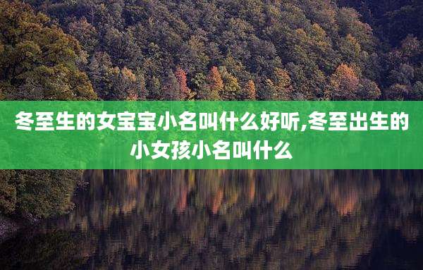 冬至生的女宝宝小名叫什么好听,冬至出生的小女孩小名叫什么
