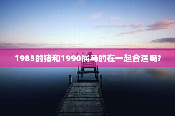 1983的猪和1990属马的在一起合适吗?