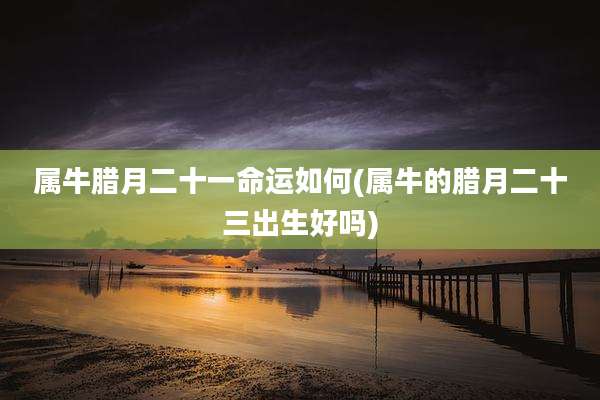 属牛腊月二十一命运如何(属牛的腊月二十三出生好吗)