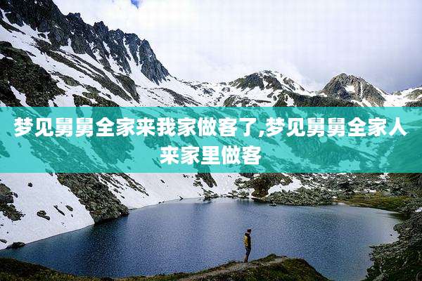 梦见舅舅全家来我家做客了,梦见舅舅全家人来家里做客