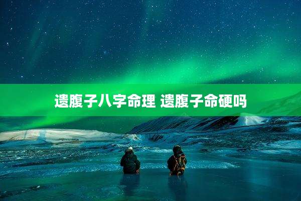 遗腹子八字命理 遗腹子命硬吗