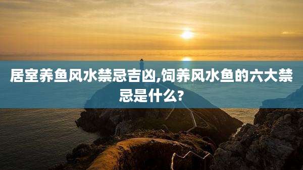 居室养鱼风水禁忌吉凶,饲养风水鱼的六大禁忌是什么?