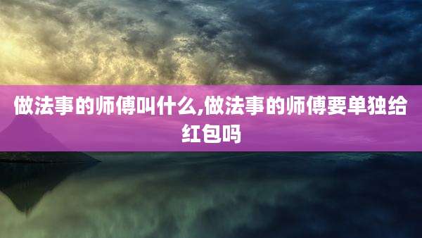 做法事的师傅叫什么,做法事的师傅要单独给红包吗