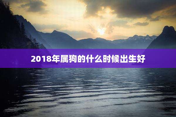 2018年属狗的什么时候出生好