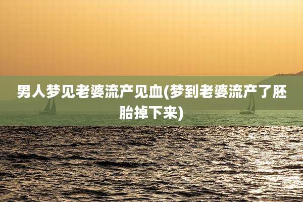 男人梦见老婆流产见血(梦到老婆流产了胚胎掉下来)