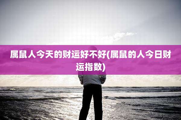 属鼠人今天的财运好不好(属鼠的人今日财运指数)
