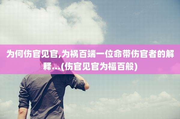 为何伤官见官,为祸百端一位命带伤官者的解释...(伤官见官为福百般)