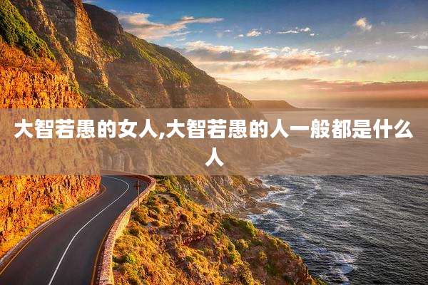 大智若愚的女人,大智若愚的人一般都是什么人