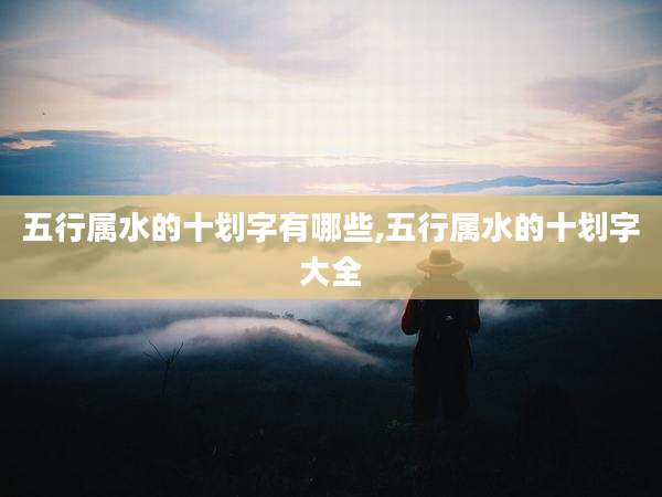 五行属水的十划字有哪些,五行属水的十划字大全