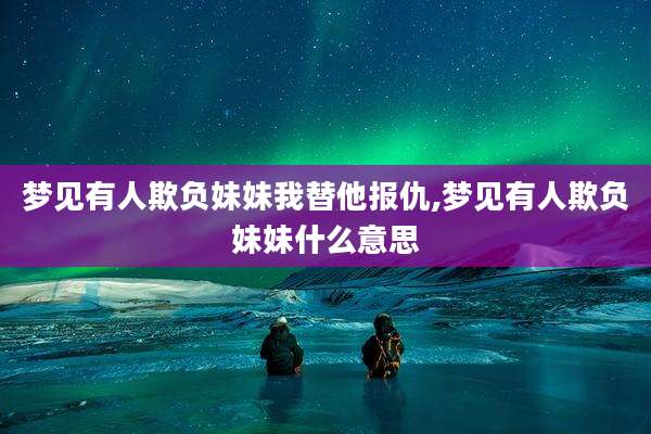梦见有人欺负妹妹我替他报仇,梦见有人欺负妹妹什么意思